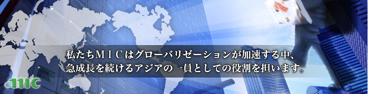 私たちMICはグローバリゼーションが加速する中、急成長を続けるアジアの一員としての役割を担います。