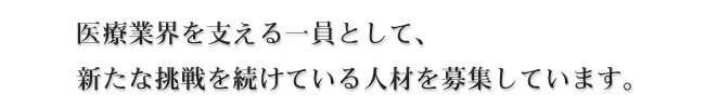 医療業界を支える一員として、新たな挑戦を続けている人材を募集しています。